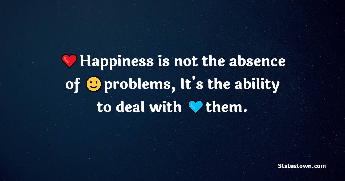 Happiness is not the absence of problems, It's the ability to deal with them.
.