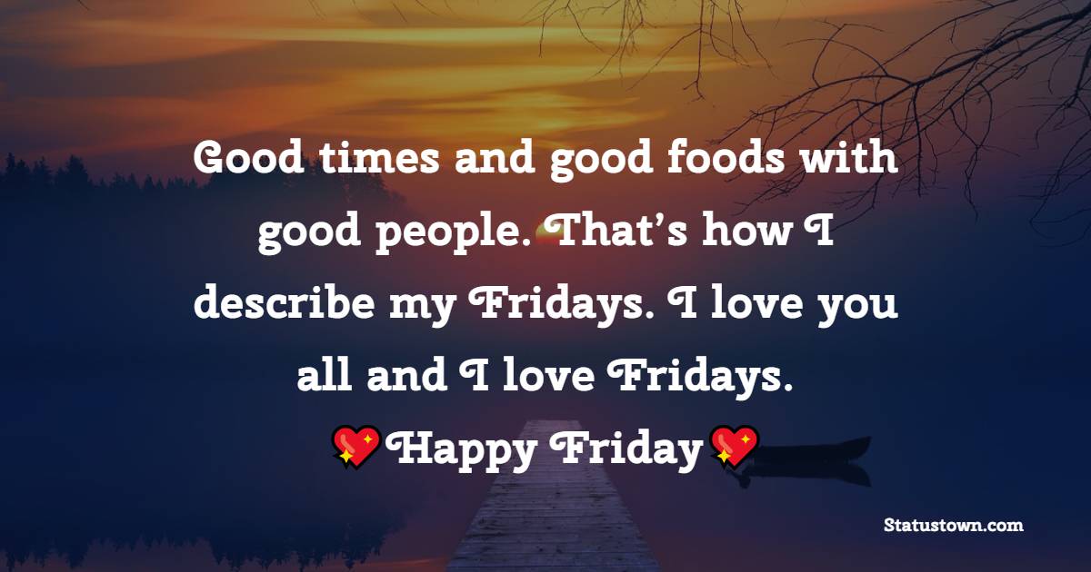 Good times and good foods with good people. That’s how I describe my Fridays. I love you all and I love Fridays. Happy Friday! - Happy Friday Messages