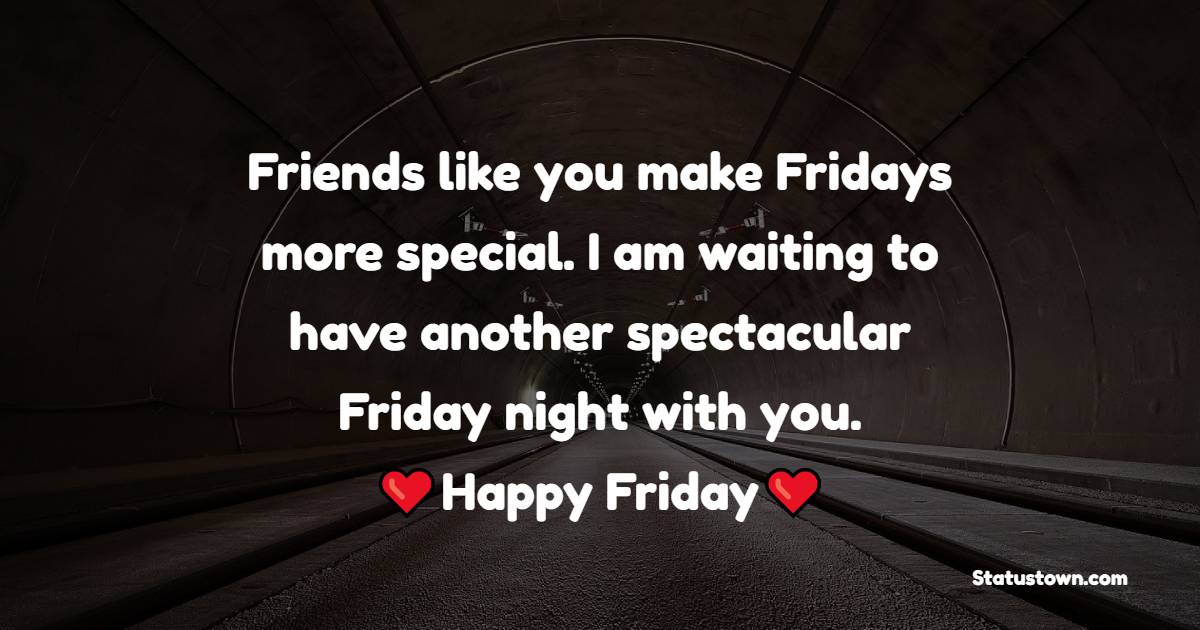 Friends like you make Fridays more special. I am waiting to have another spectacular Friday night with you. Happy Friday! - Happy Friday Messages