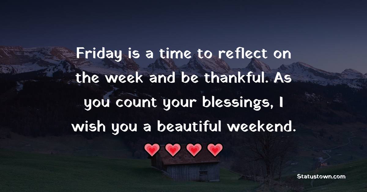 Friday is a time to reflect on the week and be thankful. As you count your blessings, I wish you a beautiful weekend. - Happy Friday Messages 