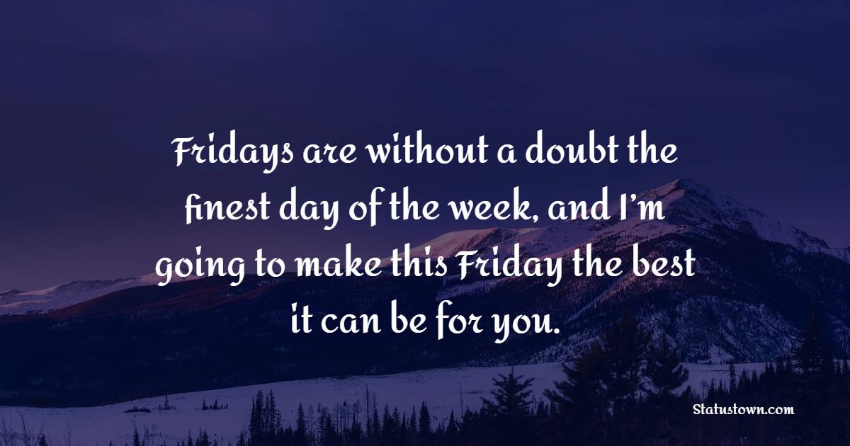 Fridays are without a doubt the finest day of the week, and I’m going to make this Friday the best it can be for you.