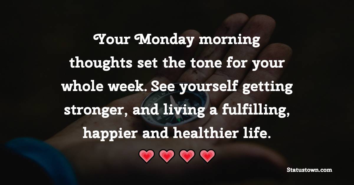 Your Monday morning thoughts set the tone for your whole week. See yourself getting stronger, and living a fulfilling, happier and healthier life. - Happy Monday Messages 