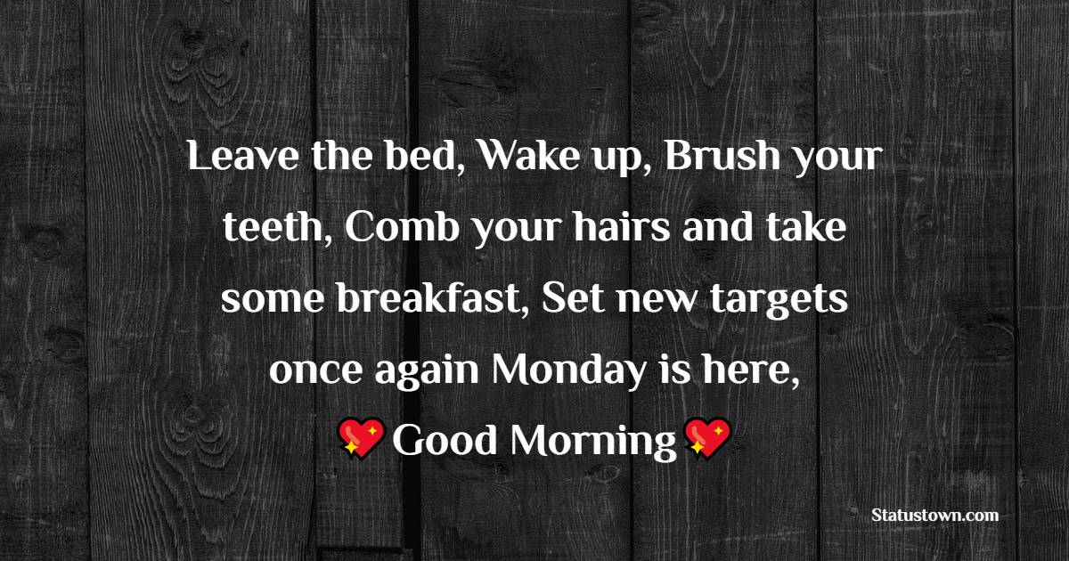 Leave the bed, Wake up, Brush your teeth, Comb your hairs and take some breakfast, Set new targets once again Monday is here, Good morning!