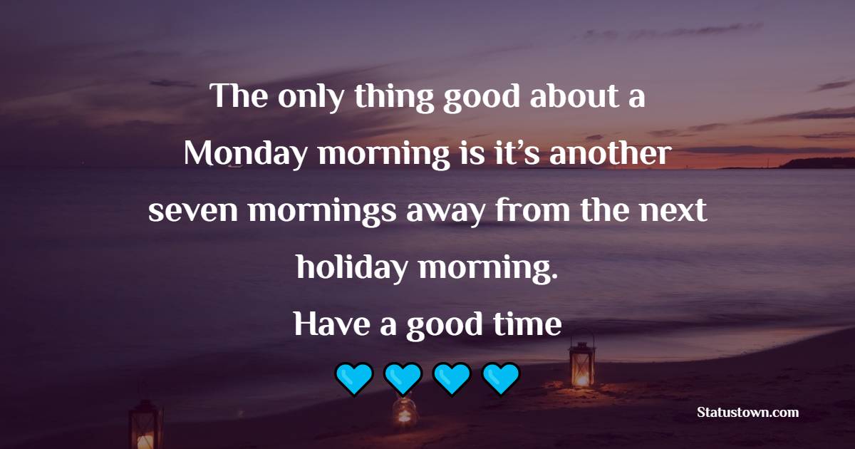 The only thing good about a Monday morning is it’s another seven mornings away from the next holiday morning. Have a good time!