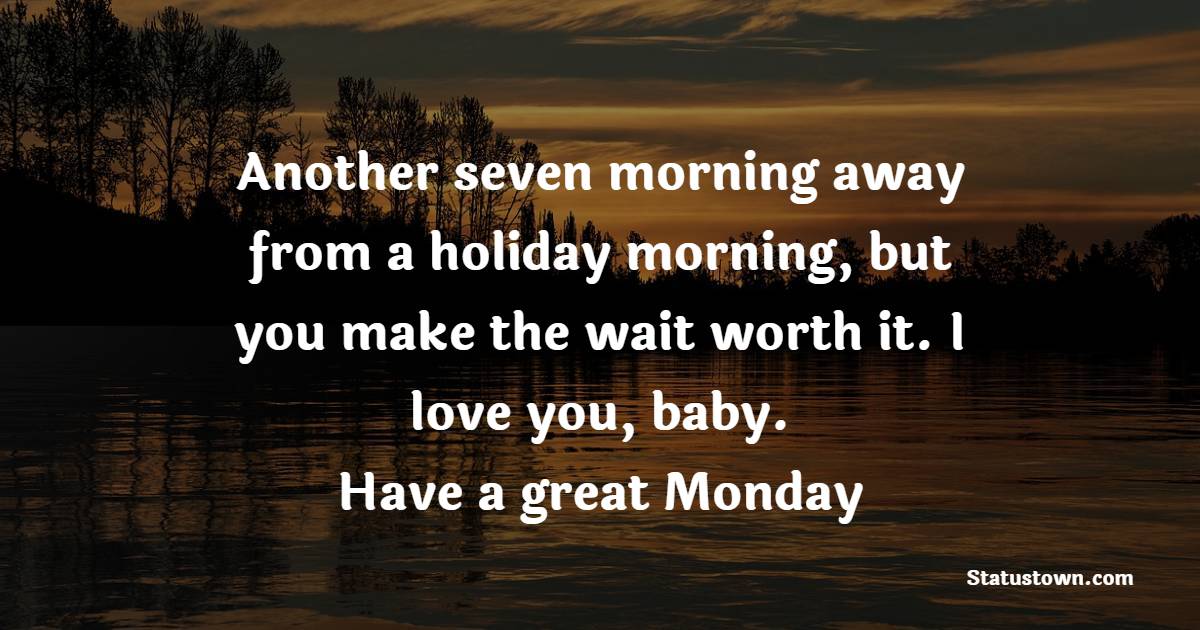 Another seven morning away from a holiday morning, but you make the wait worth it. I love you, baby. Have a great Monday. - Happy Monday Messages 