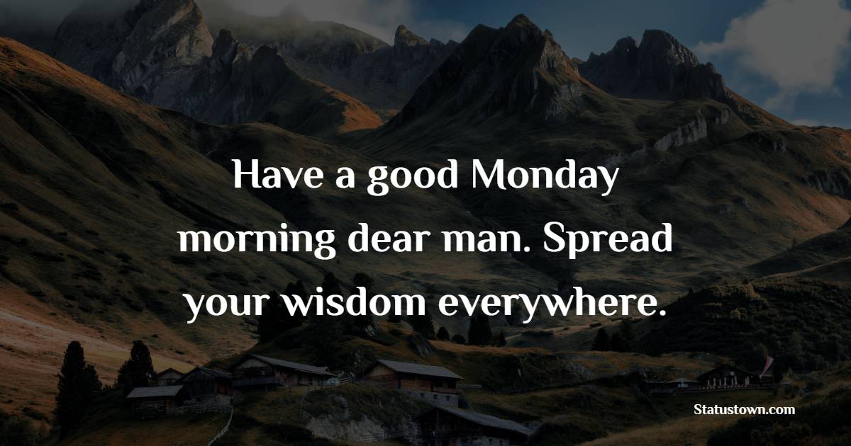 Have a good Monday morning dear man. Spread your wisdom everywhere.
