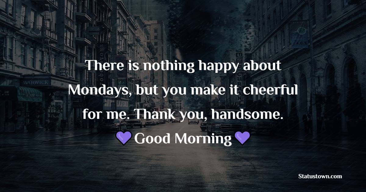 There is nothing happy about Mondays, but you make it cheerful for me. Thank you, handsome. - Happy Monday Messages 