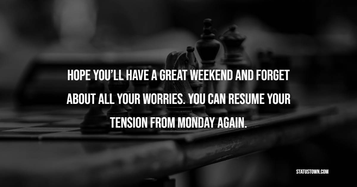 Hope you’ll have a great weekend and forget about all your worries. You ...
