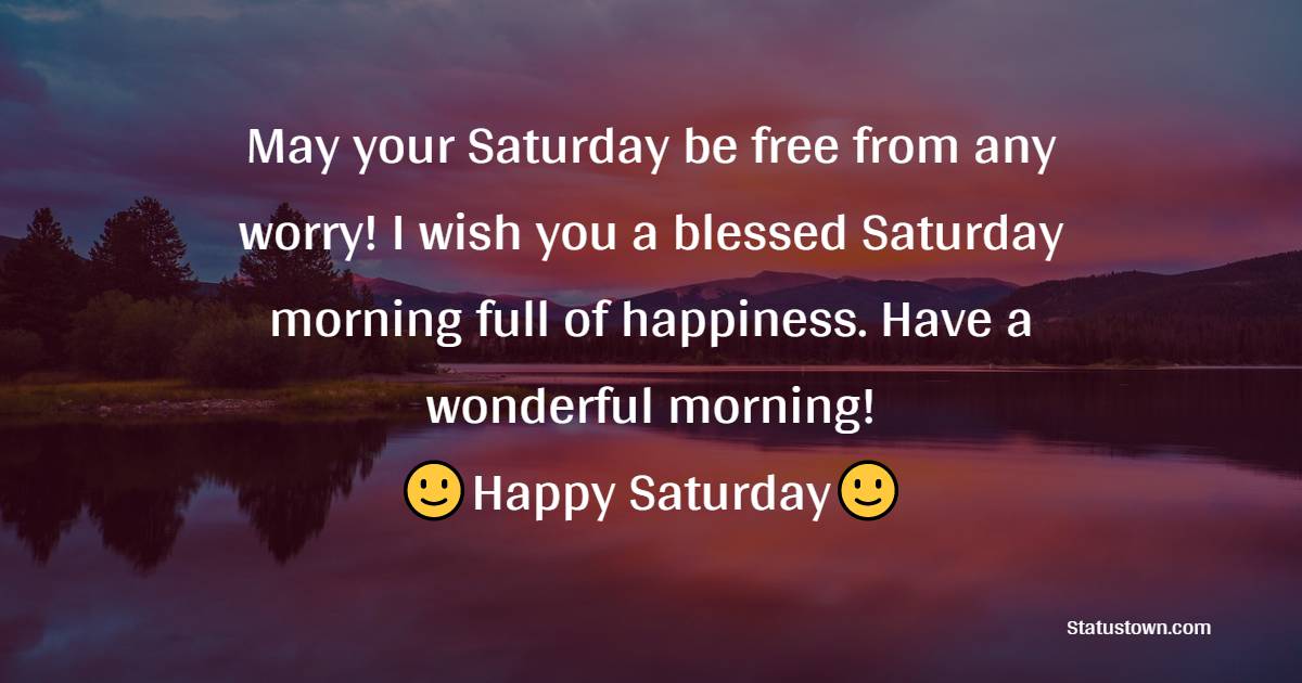 May your Saturday be free from any worry! I wish you a blessed Saturday morning full of happiness. Have a wonderful morning!