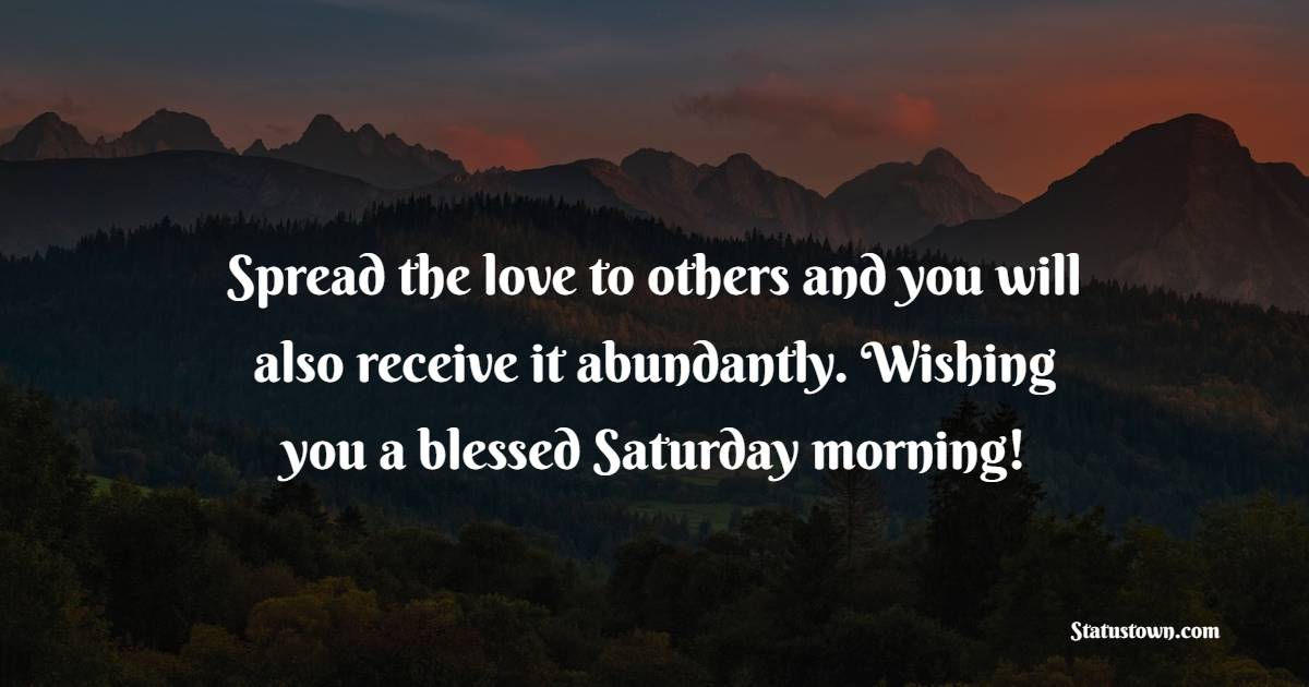 Spread the love to others and you will also receive it abundantly. Wishing you a blessed Saturday morning!