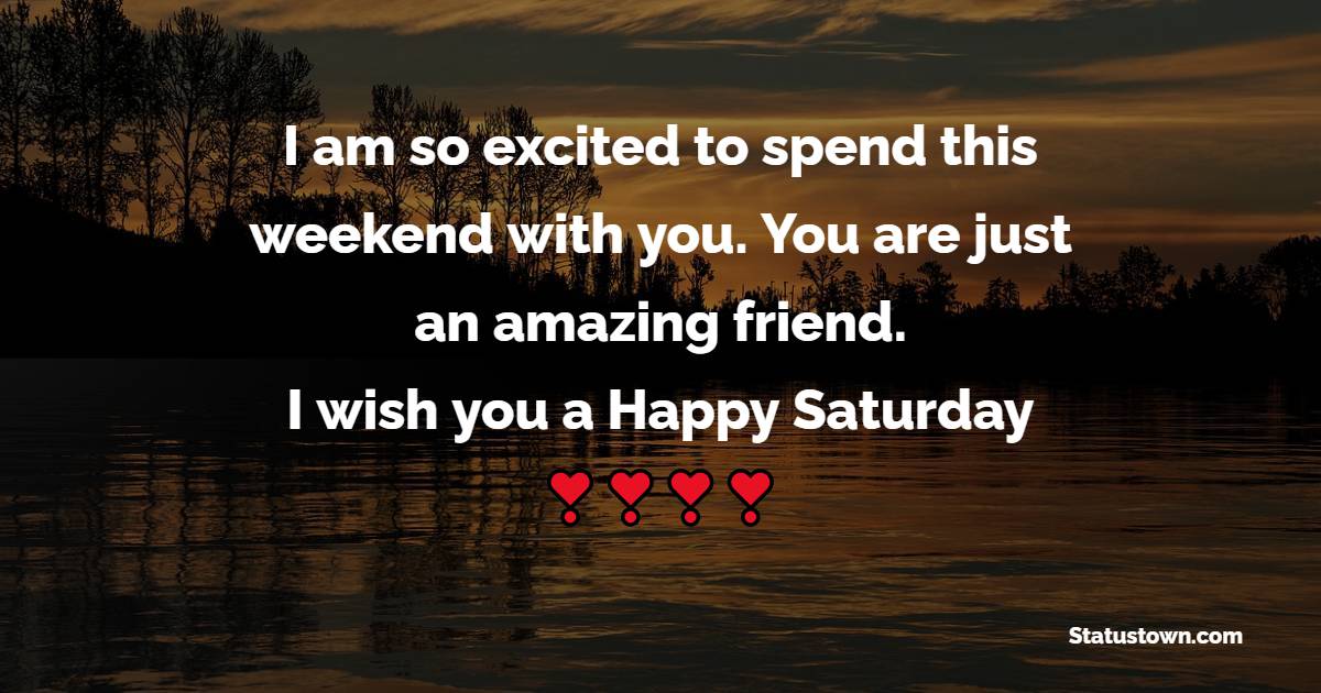 I am so excited to spend this weekend with you. You are just an amazing friend. I wish you a Happy Saturday!