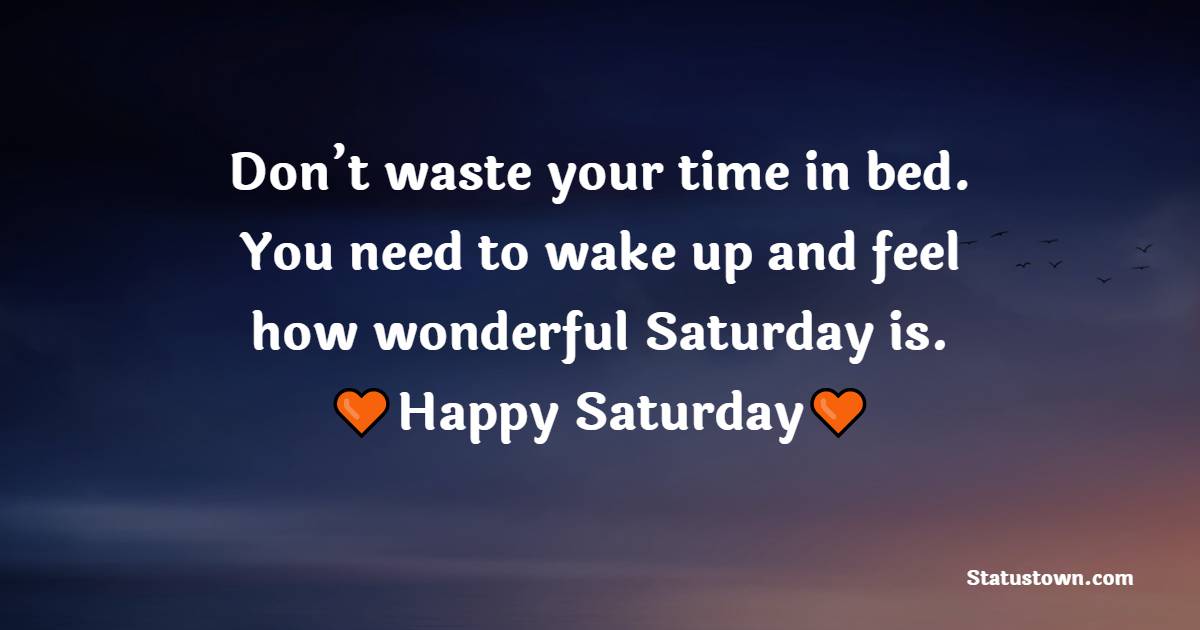 Don’t waste your time in bed. You need to wake up and feel how wonderful Saturday is. Happy Saturday! - Happy Saturday Messages 