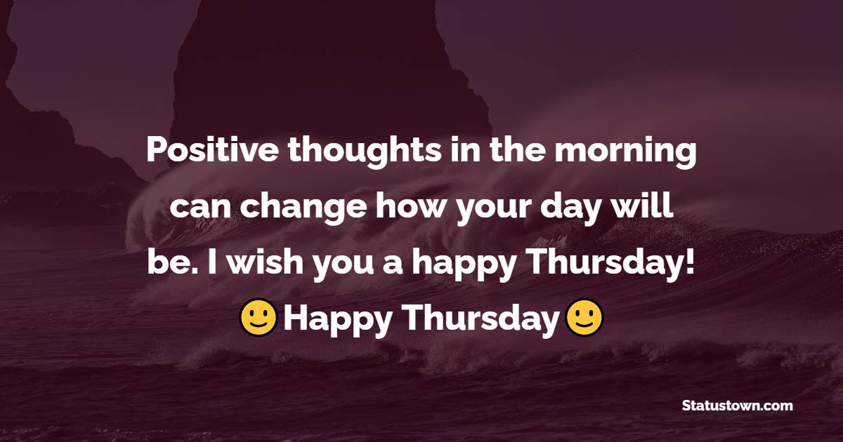 Positive thoughts in the morning can change how your day will be. I wish you a happy Thursday! - Happy Thursday Messages