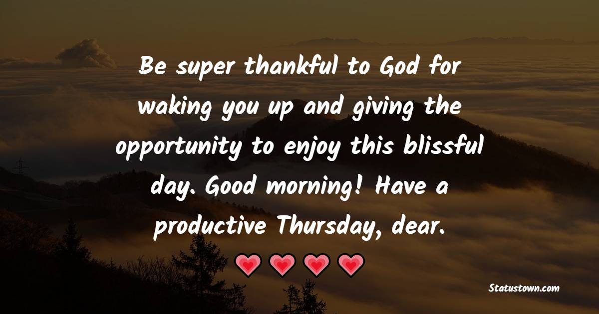 Be super thankful to God for waking you up and giving the opportunity to enjoy this blissful day. Good morning! Have a productive Thursday, dear. - Happy Thursday Messages