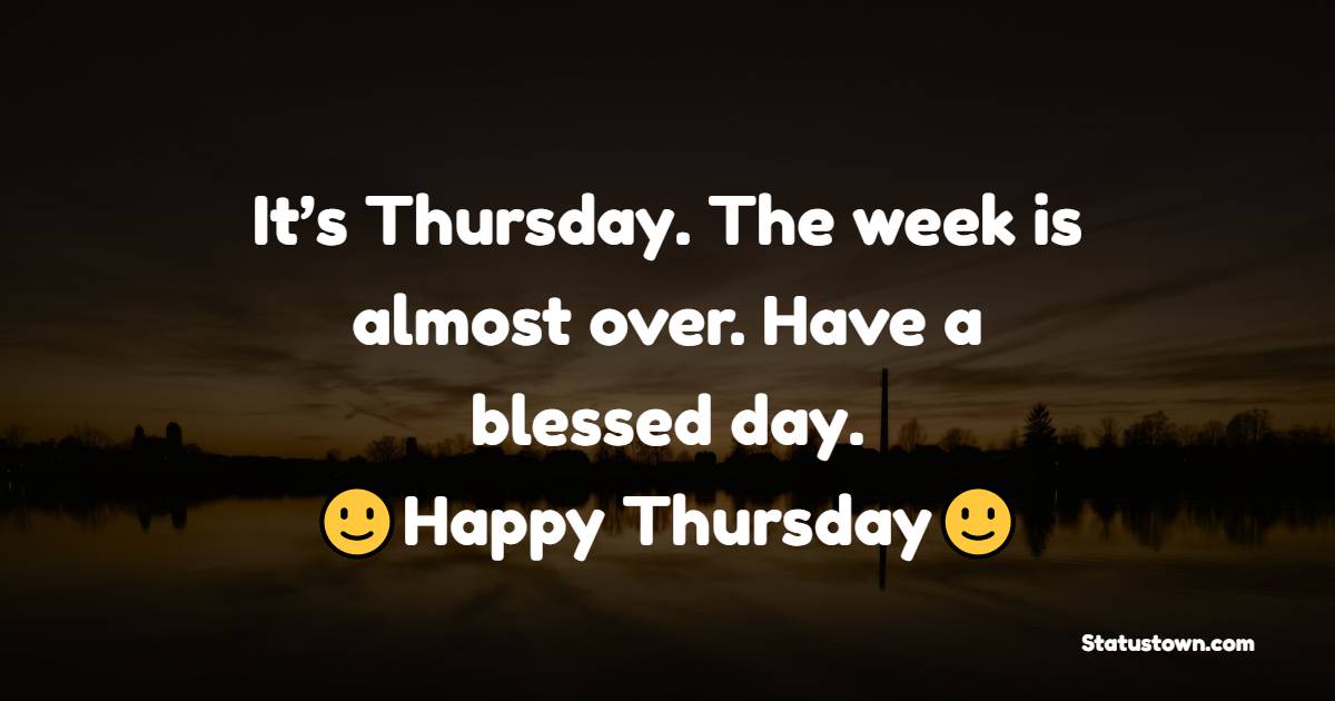 It’s Thursday. The week is almost over. Have a blessed day. - Happy Thursday Messages
