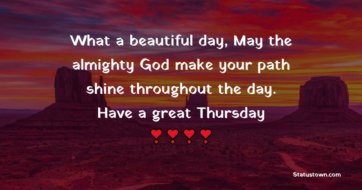 What a beautiful day, May the almighty God make your path shine throughout the day. Have a great Thursday! - Happy Thursday Messages