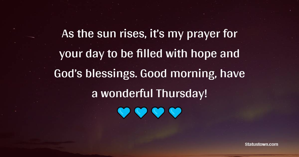 As the sun rises, it’s my prayer for your day to be filled with hope and God’s blessings. Good morning, have a wonderful Thursday! - Happy Thursday Messages