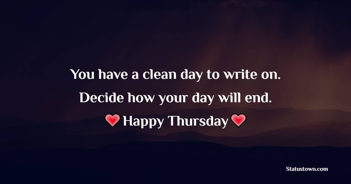 You have a clean day to write on. Decide how your day will end. Happy Thursday! - Happy Thursday Messages