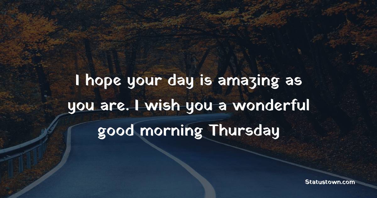 I hope your day is amazing as you are. I wish you a wonderful good morning Thursday!
