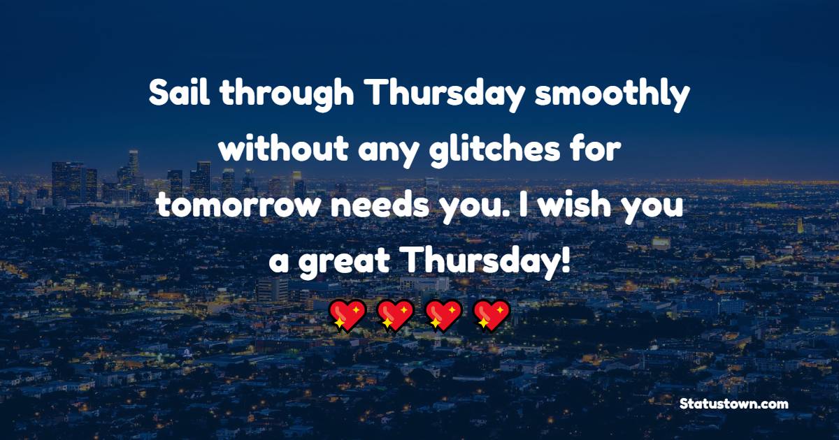 Sail through Thursday smoothly without any glitches for tomorrow needs you. I wish you a great Thursday! - Happy Thursday Messages