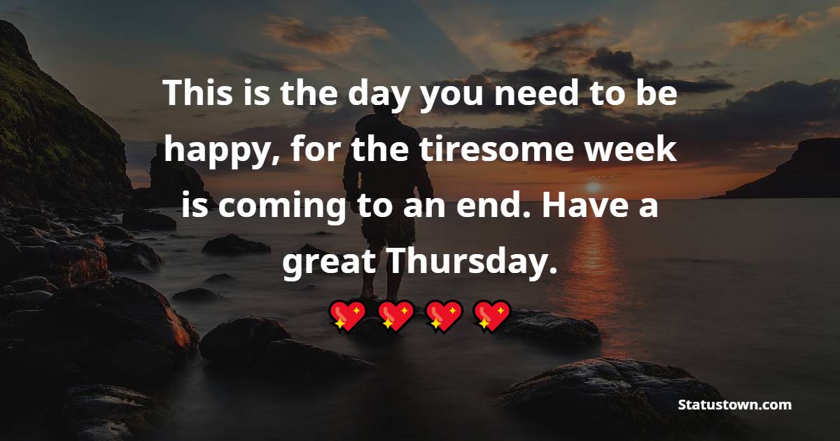 This is the day you need to be happy, for the tiresome week is coming to an end. Have a great Thursday.