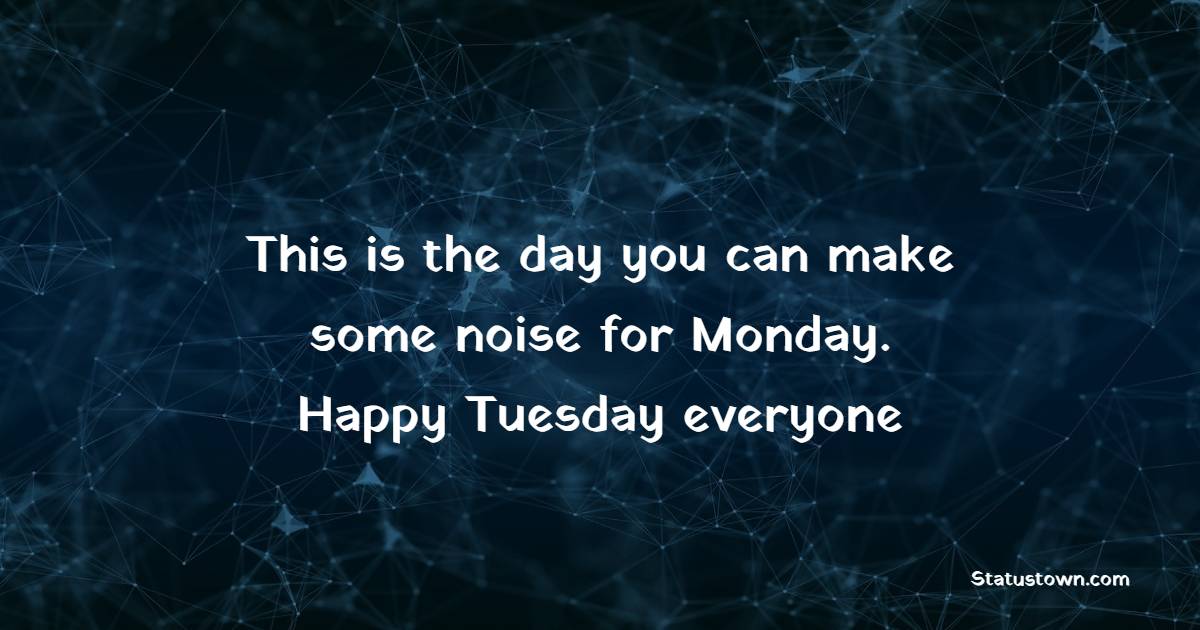 This is the day you can make some noise for Monday. Happy Tuesday everyone!