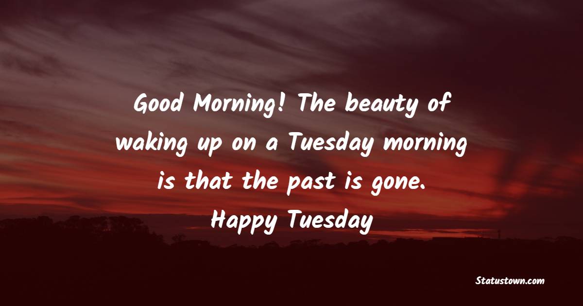 Good Morning! The beauty of waking up on a Tuesday morning is that the past is gone. Happy Tuesday! - Happy Tuesday Messages