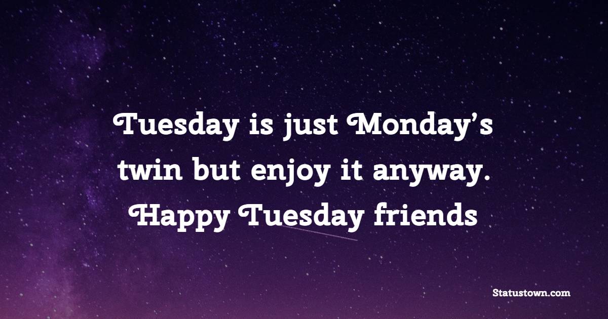 Tuesday is just Monday’s twin but enjoy it anyway. Happy Tuesday friends. - Happy Tuesday Messages