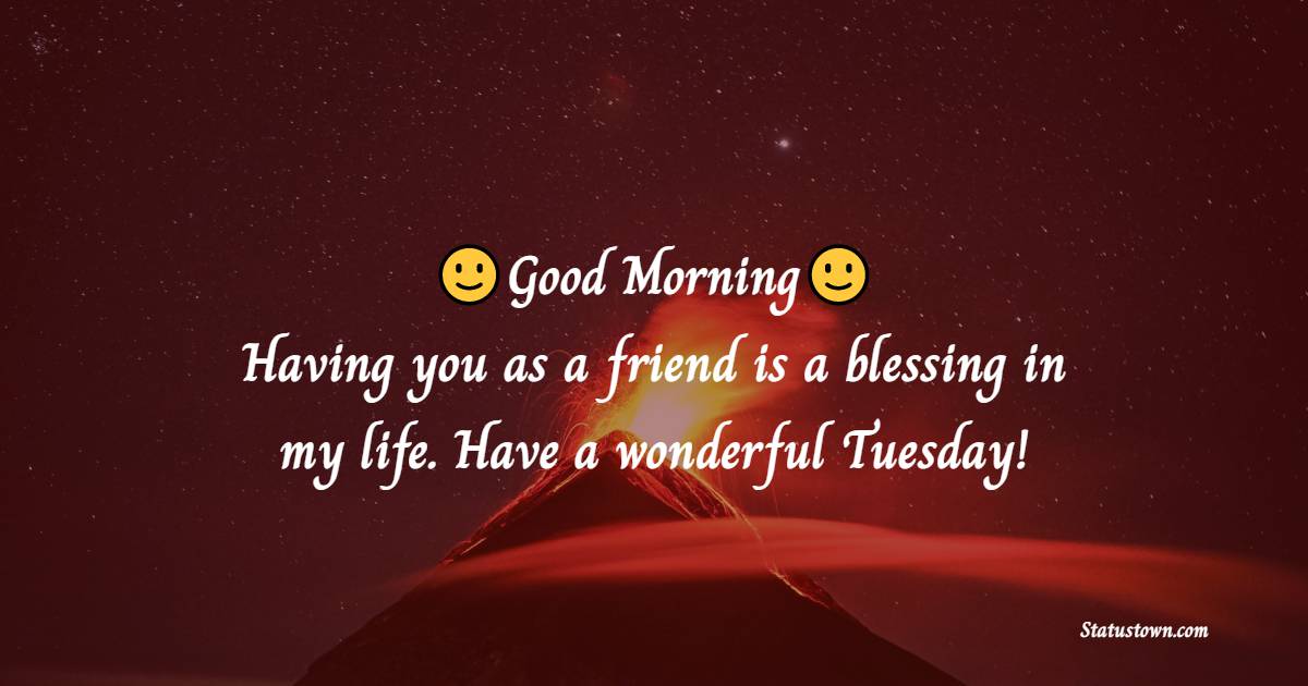 Good Morning! Having you as a friend is a blessing in my life. Have a wonderful Tuesday! - Happy Tuesday Messages