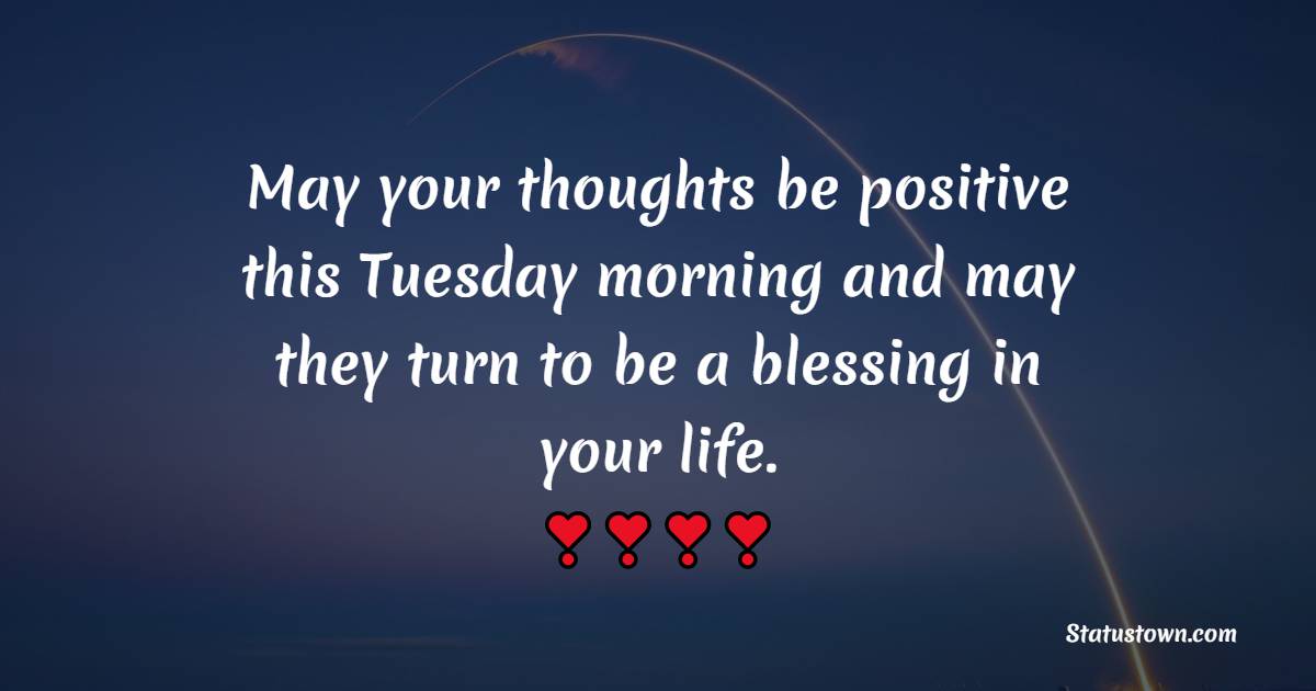 May your thoughts be positive this Tuesday morning and may they turn to be a blessing in your life. - Happy Tuesday Messages