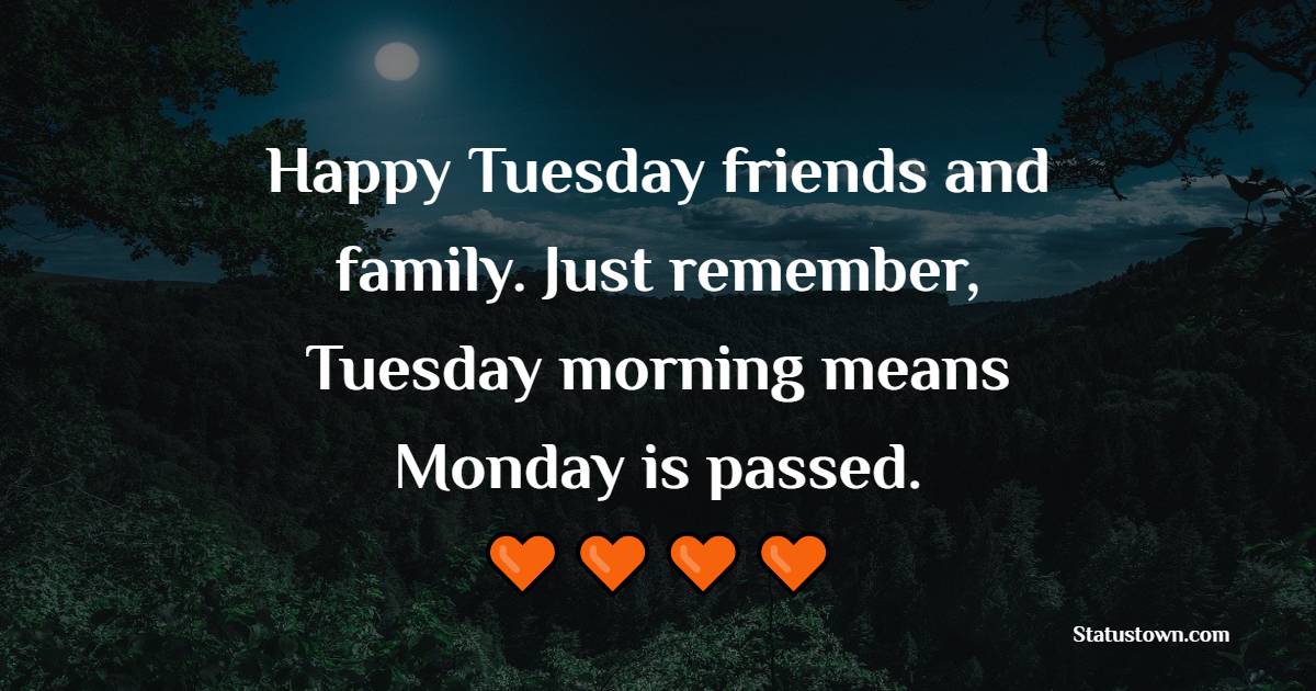 Happy Tuesday friends and family. Just remember, Tuesday morning means Monday is passed. - Happy Tuesday Messages