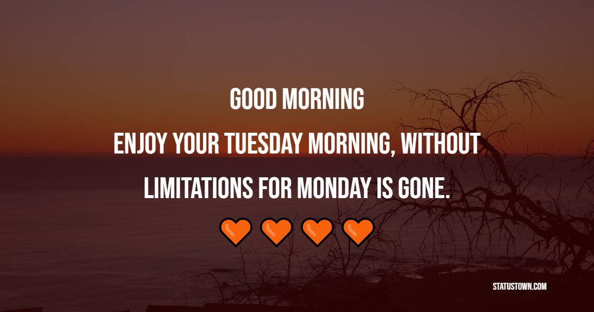 Good Morning, enjoy your Tuesday morning, without limitations for Monday is gone. - Happy Tuesday Messages