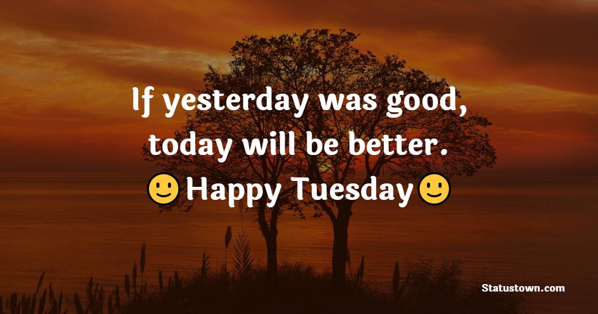 If yesterday was good, today will be better. Happy Tuesday.