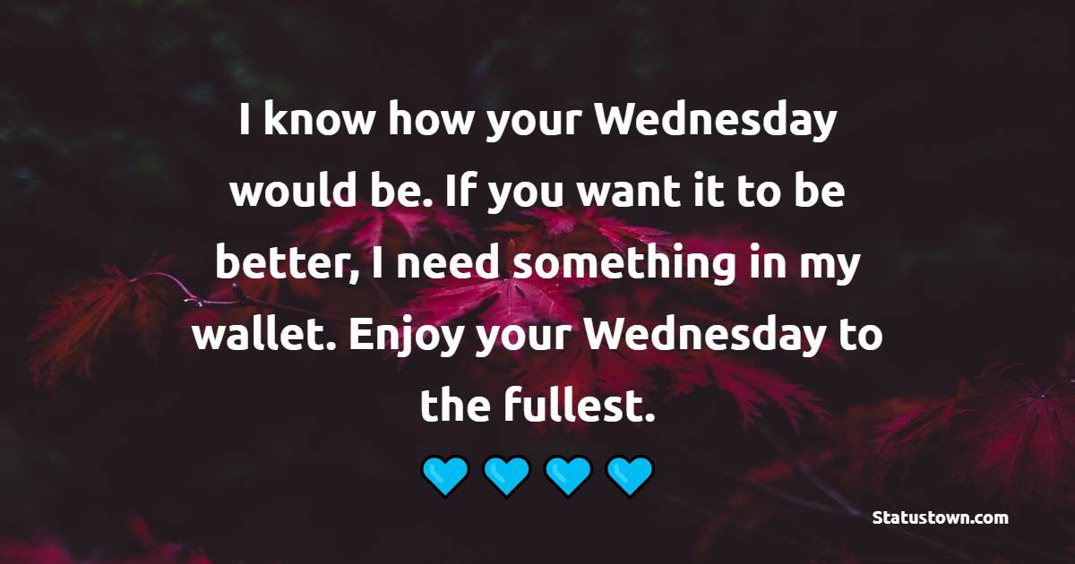 I know how your Wednesday would be. If you want it to be better, I need something in my wallet. Enjoy your Wednesday to the fullest. - Happy Wednesday Messages
