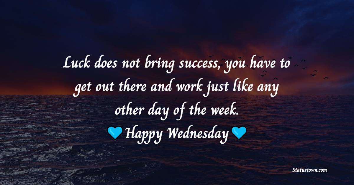 Luck does not bring success, you have to get out there and work just like any other day of the week. Happy Wednesday!