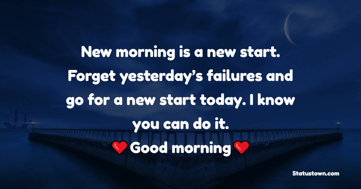 New morning is a new start. Forget yesterday’s failures and go for a new start today. I know you can do it. Good morning! - Happy Wednesday Messages