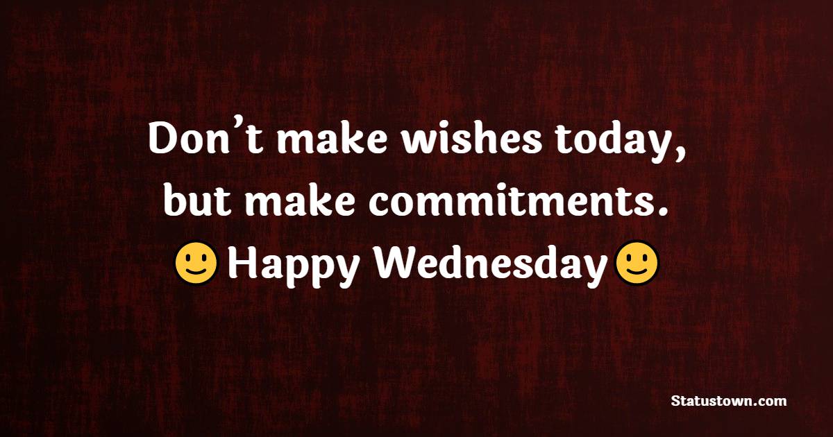 Don’t make wishes today, but make commitments. Happy Wednesday! - Happy Wednesday Messages