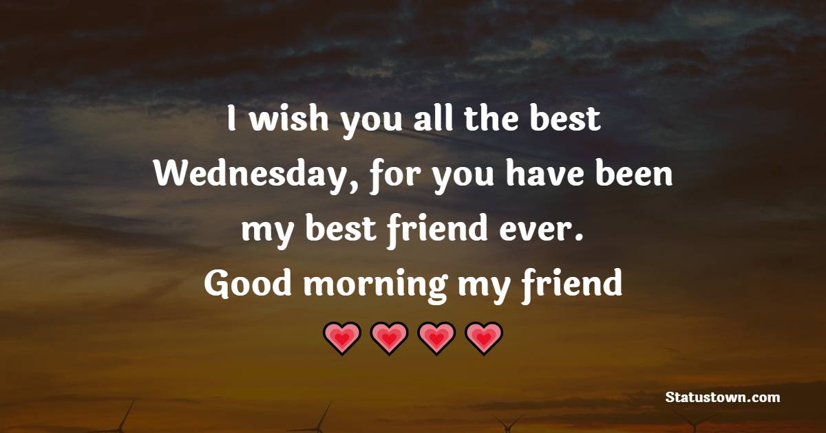I wish you all the best Wednesday, for you have been my best friend ever. Good morning my friend! - Happy Wednesday Messages