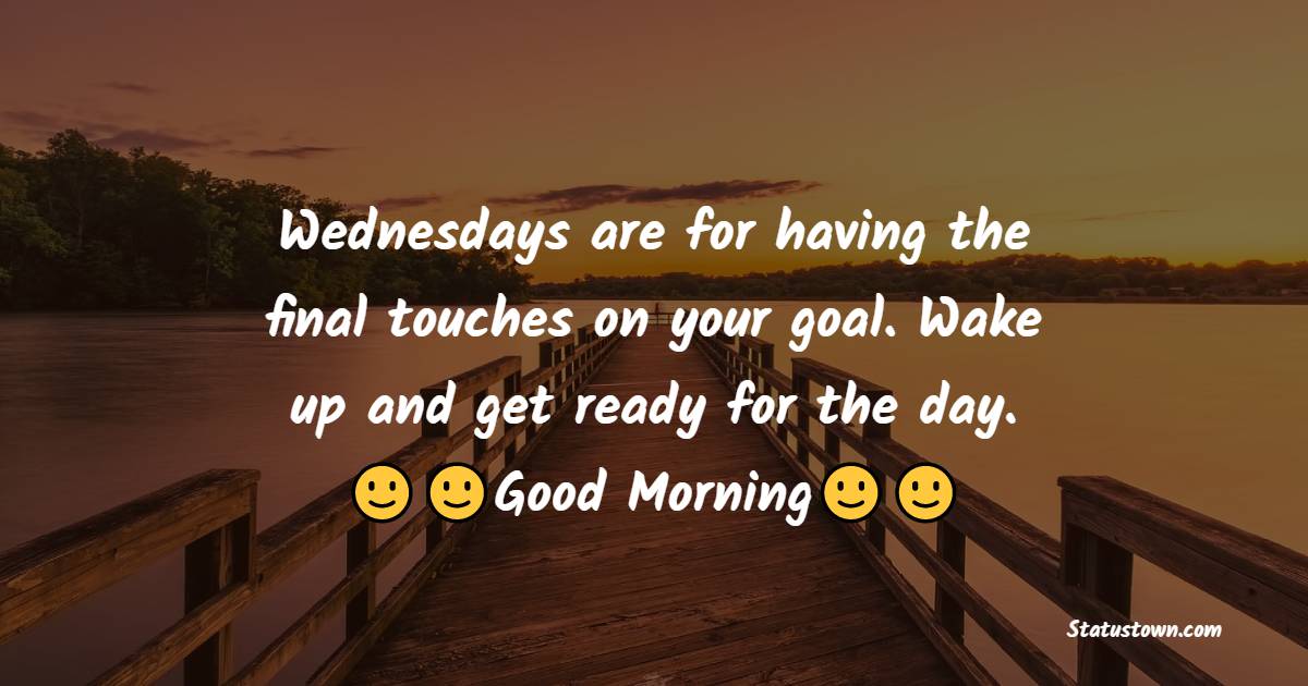 Wednesdays are for having the final touches on your goal. Wake up and get ready for the day. Good Morning! - Happy Wednesday Messages 
