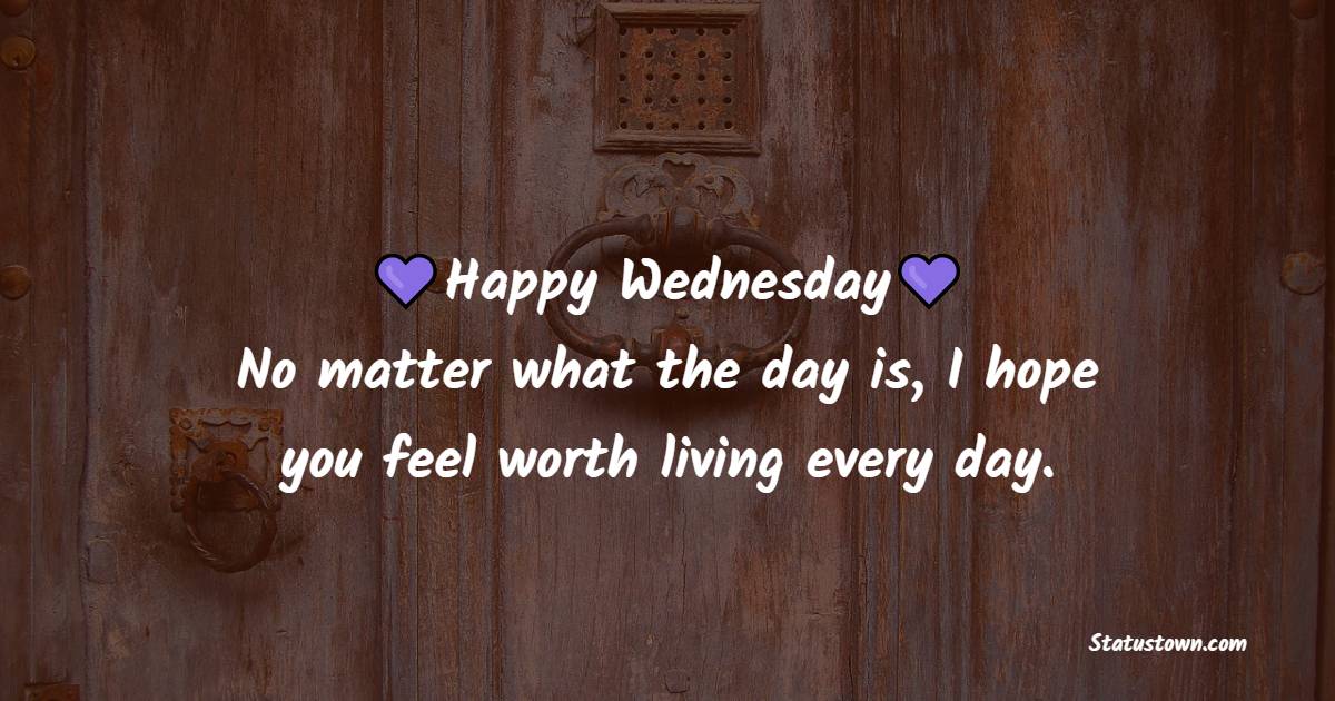 Happy Wednesday! No matter what the day is, I hope you feel worth living every day. - Happy Wednesday Messages 