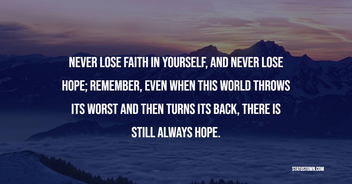 Never lose faith in yourself, and never lose hope; remember, even when this world throws its worst and then turns its back, there is still always hope.