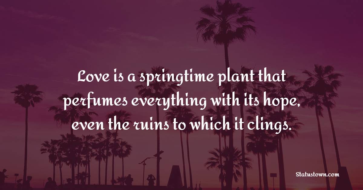 Love is a springtime plant that perfumes everything with its hope, even the ruins to which it clings. - Hope Quotes
