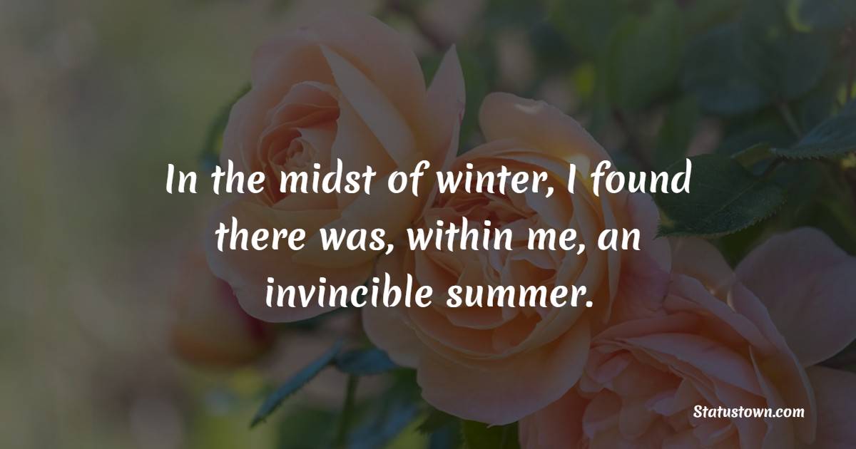 In the midst of winter, I found there was, within me, an invincible summer.