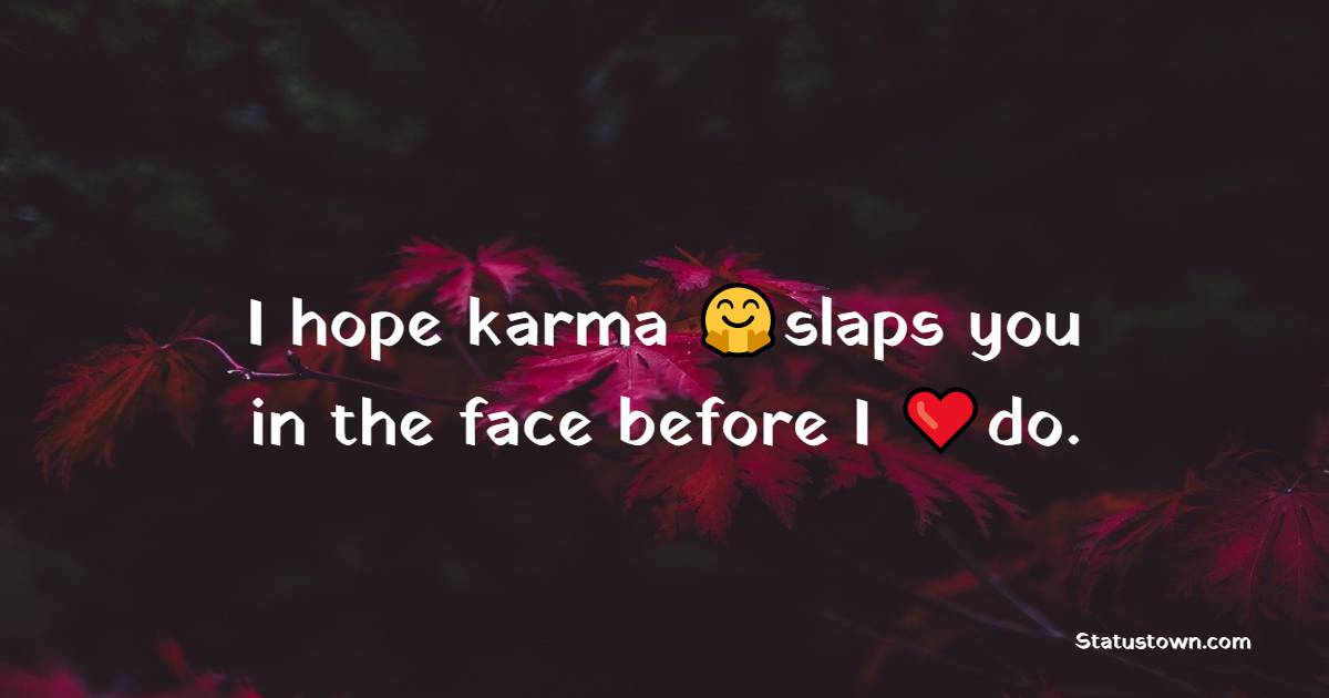 I hope karma slaps you in the face before I do.
