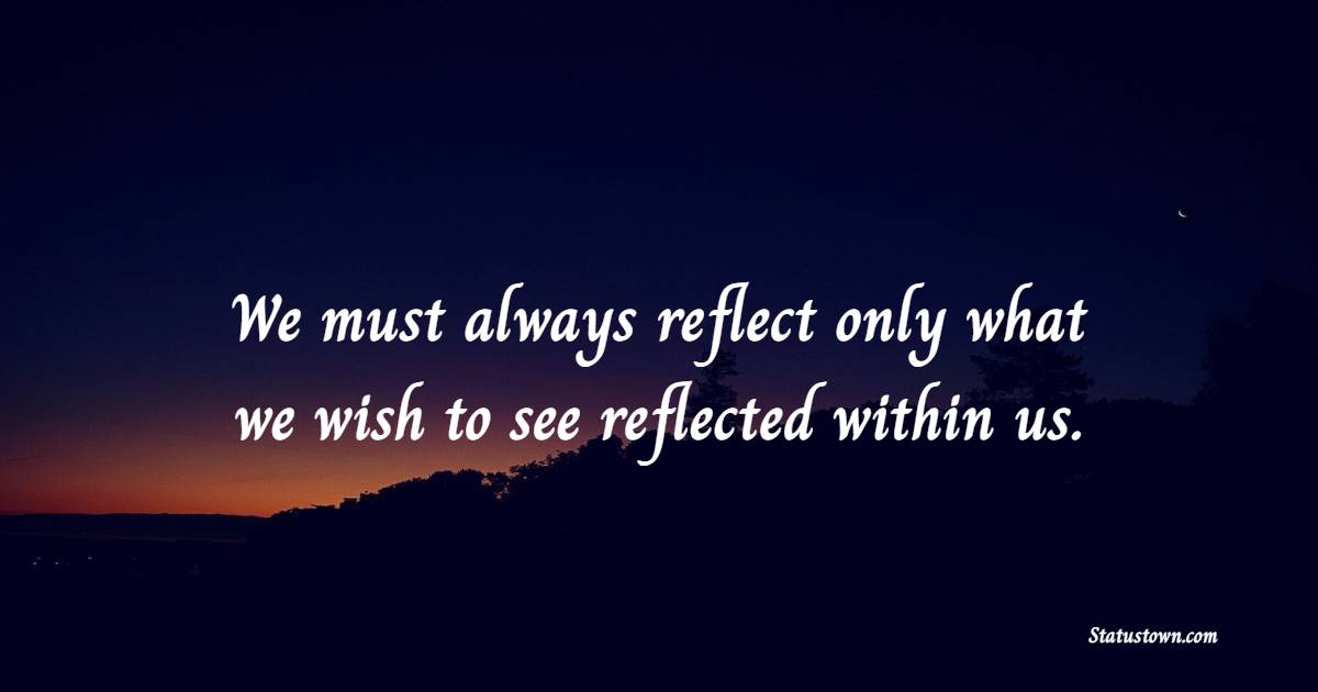 We must always reflect only what we wish to see reflected within us. - Karma Status and Messages