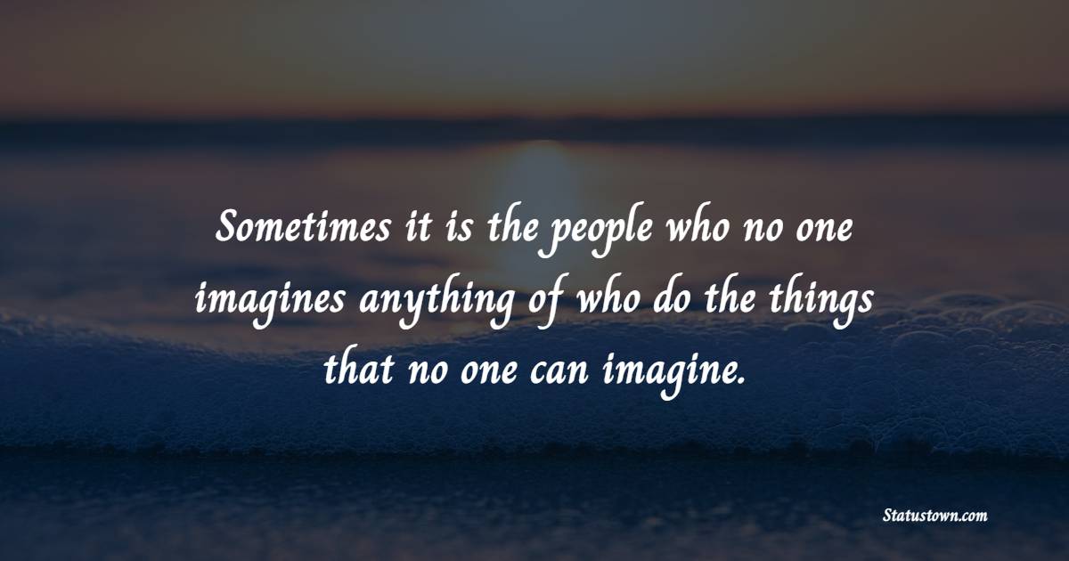 Sometimes it is the people who no one imagines anything of who do the things that no one can imagine.