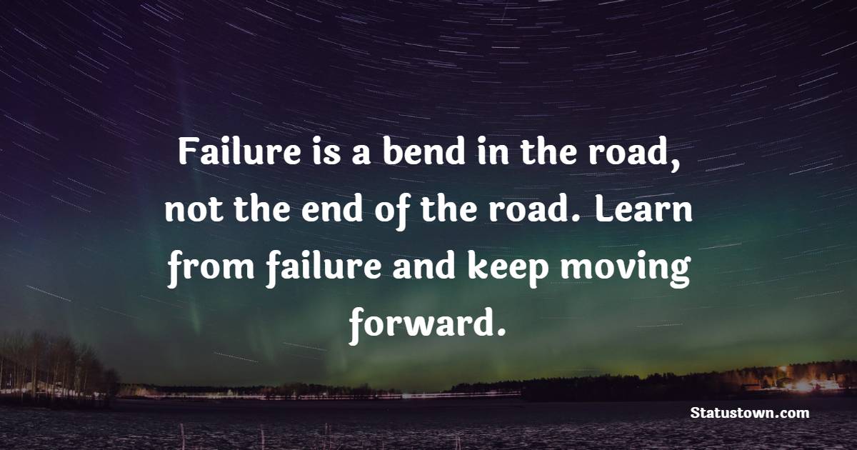 Failure is a bend in the road, not the end of the road. Learn from failure and keep moving forward.