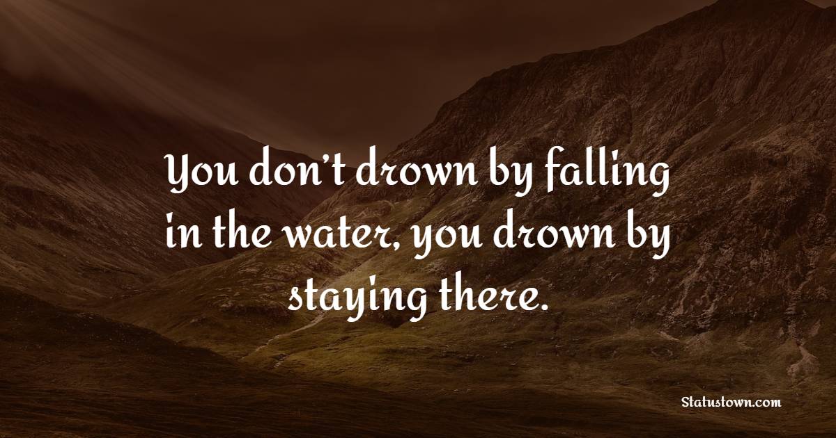 You don’t drown by falling in the water, you drown by staying there. - Keep Going Quotes 