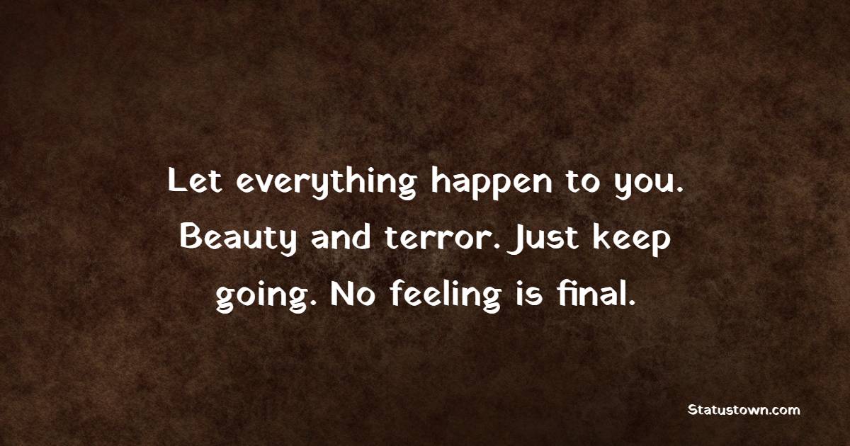 Let everything happen to you. Beauty and terror. Just keep going. No feeling is final. - Keep Going Quotes 