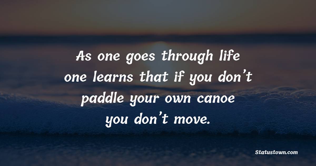 As one goes through life, one learns that if you don’t paddle your own canoe, you don’t move.” - Keep Going Quotes 